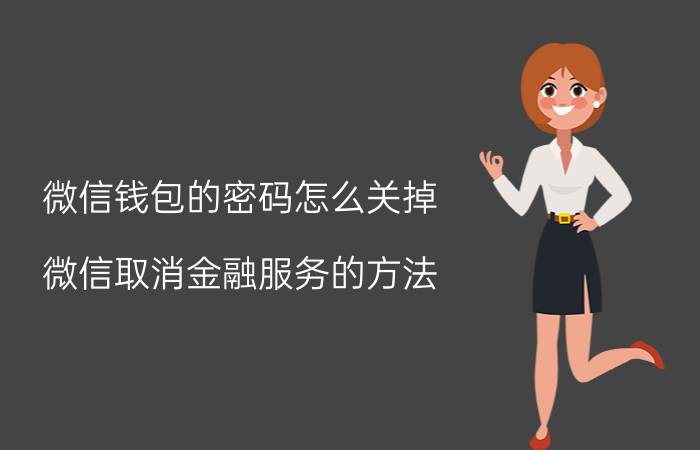 微信钱包的密码怎么关掉 微信取消金融服务的方法？